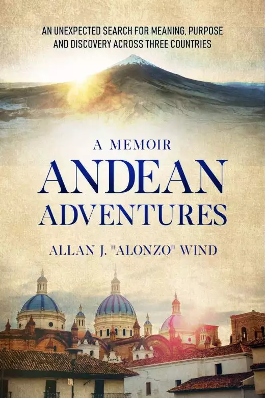 Andean Adventures: An Unexpected Search for Meaning, Purpose and Discovery Across Three Countries