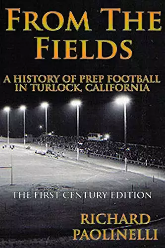 From The Fields: A History Of Prep Football In Turlock California: The First Century Edition