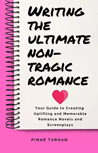 Writing The Ultimate Non-Tragic Romance: Your Guide to Creating Memorable and Uplifting Novels and Screenplays