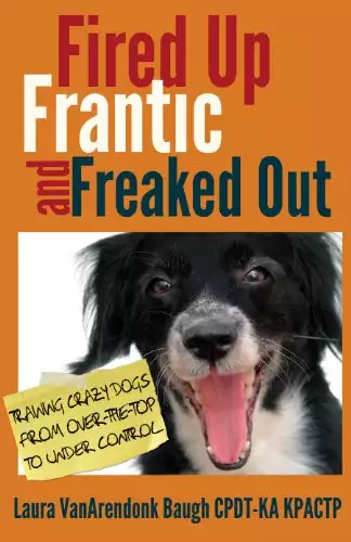 Fired Up, Frantic, and Freaked Out: Training Crazy Dogs from Over the Top to Under Control