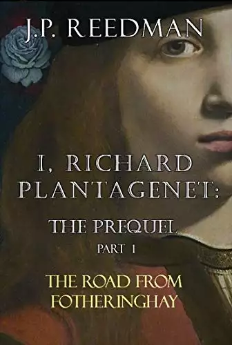 I, RICHARD PLANTAGENET: THE PREQUEL, PART ONE: THE ROAD FROM FOTHERINGHAY