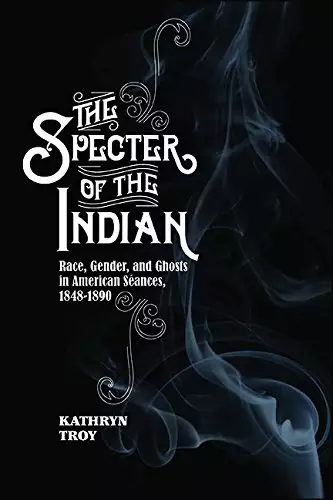 The Specter of the Indian: Race, Gender, and Ghosts in American Seances, 1848-1890