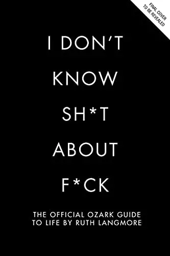 I Don't Know Sh*t About F*ck: The Official Ozark Guide to Life by Ruth Langmore
