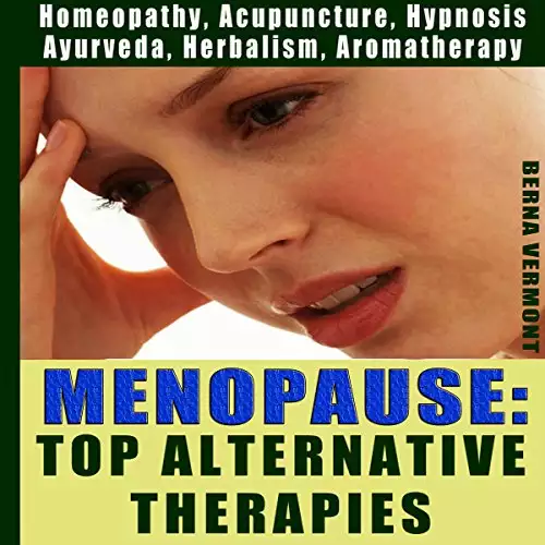 Menopause: Top Alternative Therapies: Homeopathy, Acupuncture, Hypnosis, Ayurveda, Herbalism & Aromatherapy