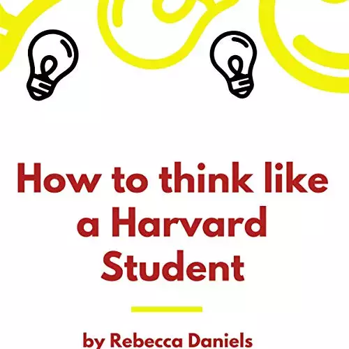 How to Think like a Harvard Student: Better Your Chances of Getting Accepted into Harvard University