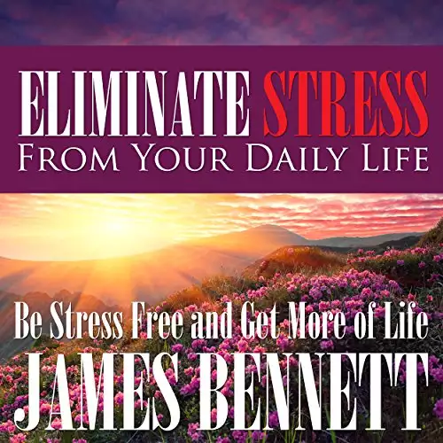 Eliminate Stress from Your Daily Life: Be Stress Free and Get More of Life