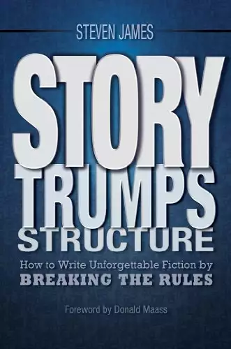 Story Trumps Structure: How to Write Unforgettable Fiction by Breaking the Rules