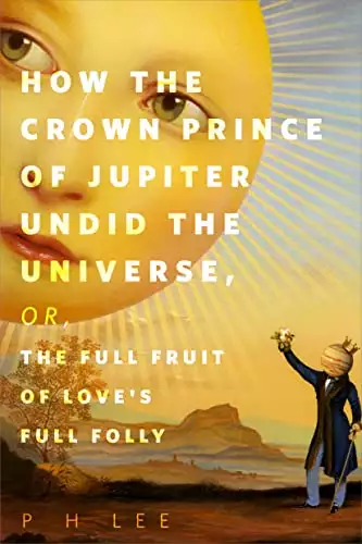 How the Crown Prince of Jupiter Undid the Universe, or, The Full Fruit of Love's Full Folly