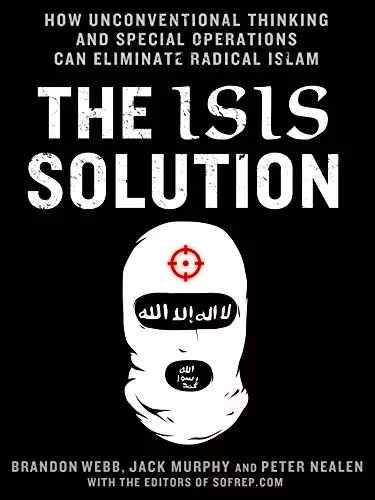 The ISIS Solution: How Unconventional Thinking and Special Operations Can Eliminate Radical Islam